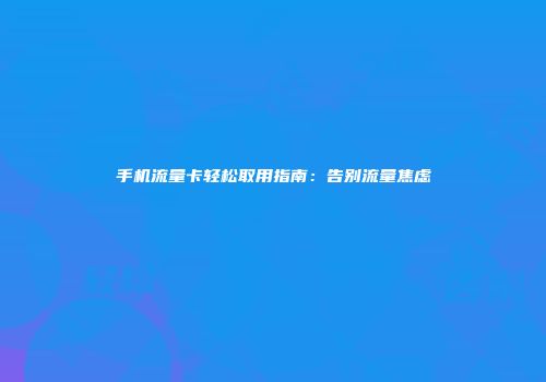 手机流量卡轻松取用指南：告别流量焦虑
