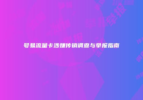 号易流量卡涉嫌传销调查与举报指南
