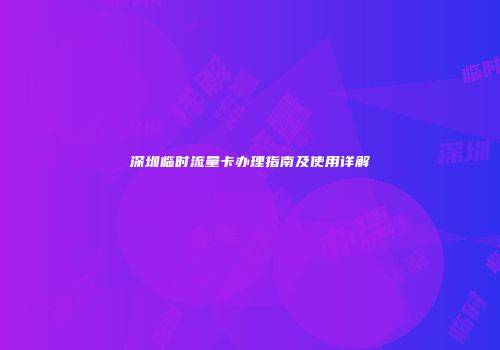 深圳临时流量卡办理指南及使用详解