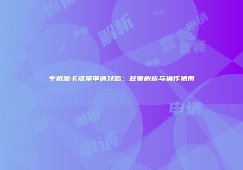手机新卡流量申请攻略：政策解析与操作指南