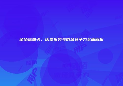 陌陌流量卡：话费优势与市场竞争力全面解析