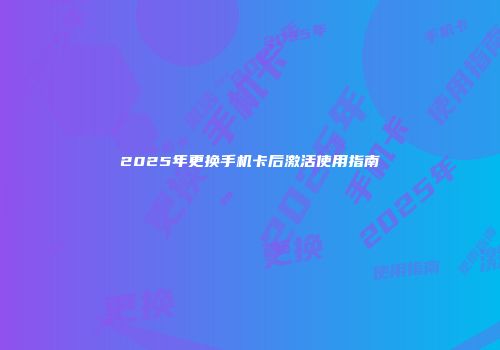 2025年更换手机卡后激活使用指南