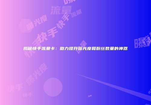 揭秘快手流量卡：助力提升曝光度和粉丝数量的神器