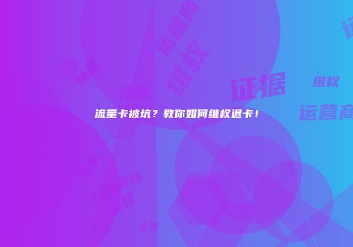 流量卡被坑？教你如何维权退卡！