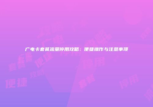 广电卡套餐流量停用攻略：便捷操作与注意事项