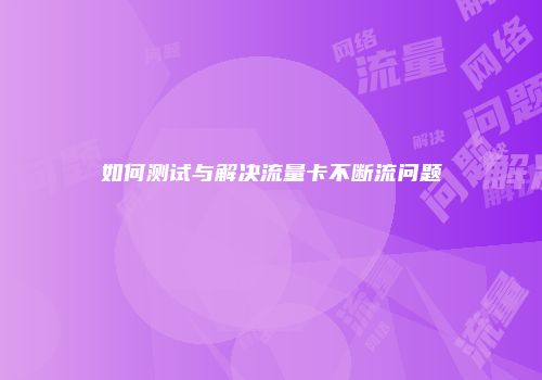 如何测试与解决流量卡不断流问题