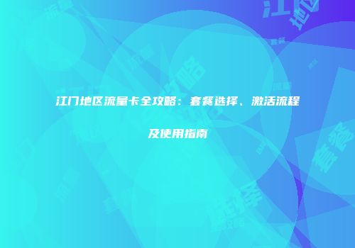 江门地区流量卡全攻略：套餐选择、激活流程及使用指南