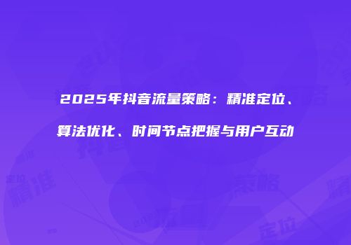 2025年抖音流量策略：精准定位、算法优化、时间节点把握与用户互动