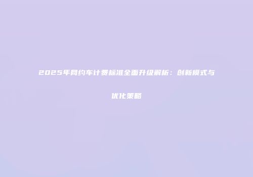 2025年网约车计费标准全面升级解析：创新模式与优化策略