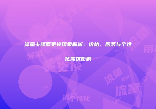 流量卡频繁更换现象解析：价格、服务与个性化需求影响