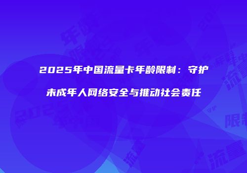 2025年中国流量卡年龄限制：守护未成年人网络安全与推动社会责任