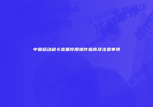 中国移动副卡流量停用操作指南及注意事项