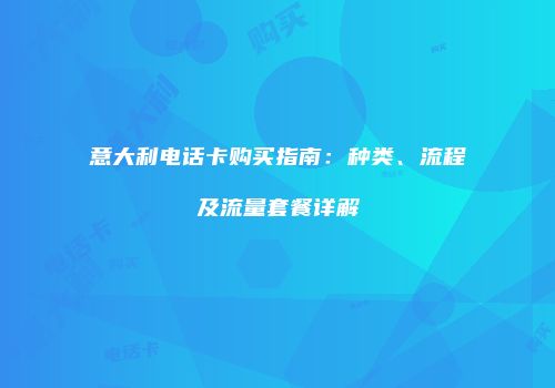 意大利电话卡购买指南：种类、流程及流量套餐详解