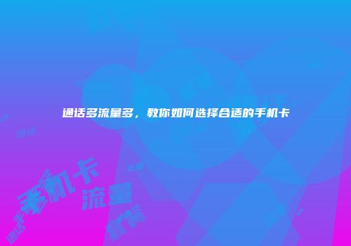 通话多流量多，教你如何选择合适的手机卡