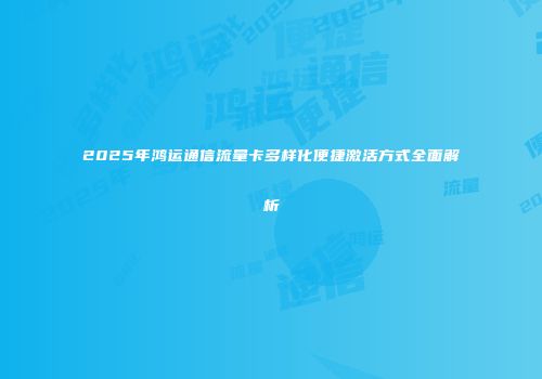 2025年鸿运通信流量卡多样化便捷激活方式全面解析
