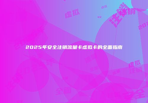 2025年安全注销流量卡虚拟卡的全面指南