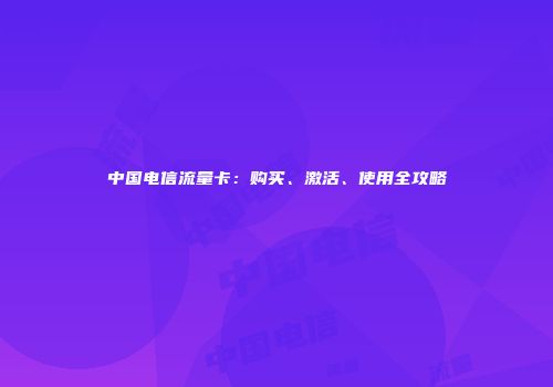 中国电信流量卡：购买、激活、使用全攻略
