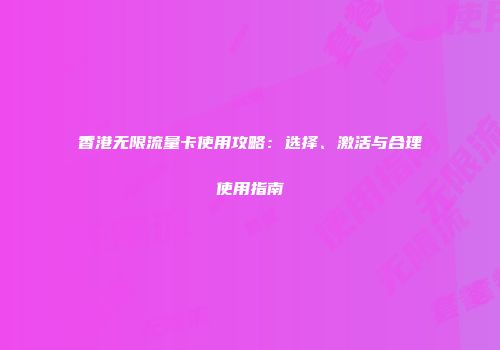 香港无限流量卡使用攻略：选择、激活与合理使用指南