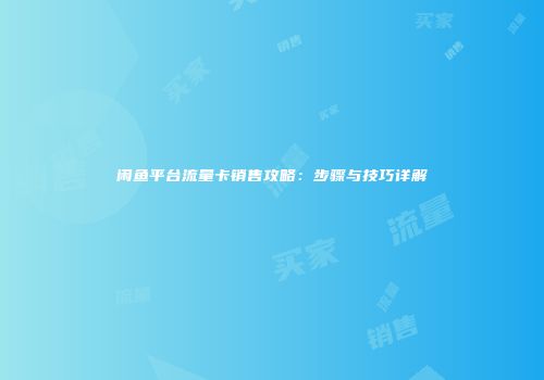 闲鱼平台流量卡销售攻略：步骤与技巧详解