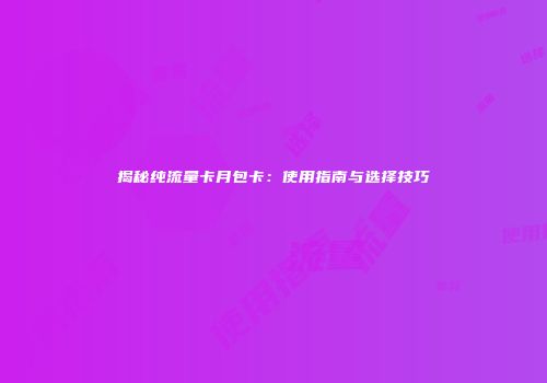 揭秘纯流量卡月包卡：使用指南与选择技巧
