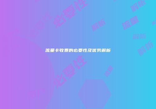 流量卡收费的必要性及优势解析