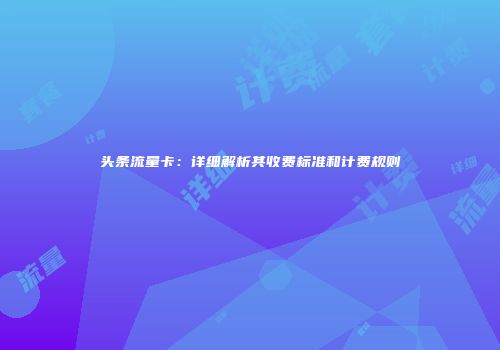 头条流量卡：详细解析其收费标准和计费规则