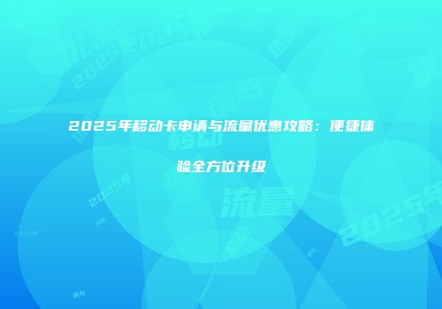 2025年移动卡申请与流量优惠攻略：便捷体验全方位升级