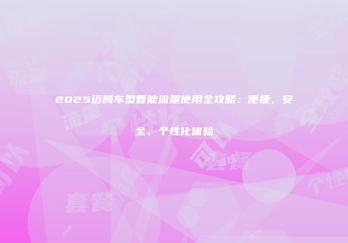 2025迈腾车型智能流量使用全攻略：便捷、安全、个性化体验