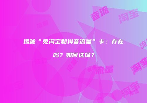 揭秘“免淘宝和抖音流量”卡：存在吗？如何选择？