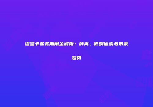 流量卡套餐期限全解析：种类、影响因素与未来趋势