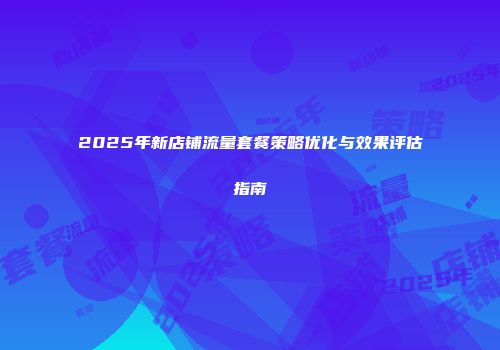 2025年新店铺流量套餐策略优化与效果评估指南