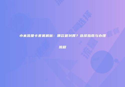 小米流量卡套餐解析：哪款最划算？选择指南与办理流程