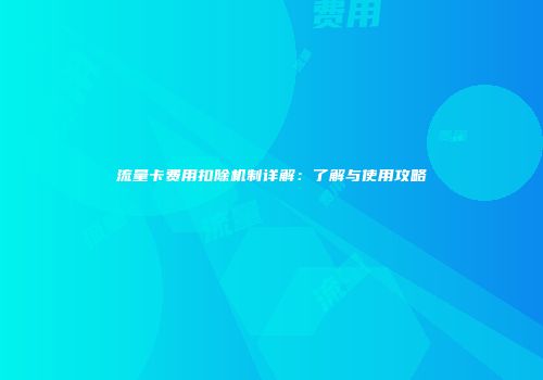 流量卡费用扣除机制详解：了解与使用攻略
