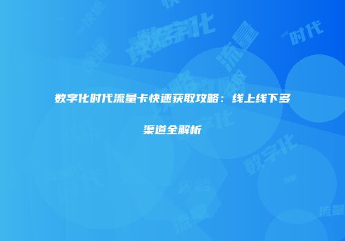 数字化时代流量卡快速获取攻略：线上线下多渠道全解析