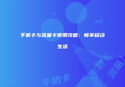 手机卡与流量卡使用攻略：畅享移动生活