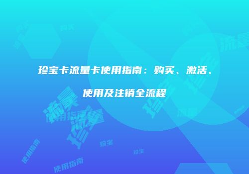 珍宝卡流量卡使用指南：购买、激活、使用及注销全流程