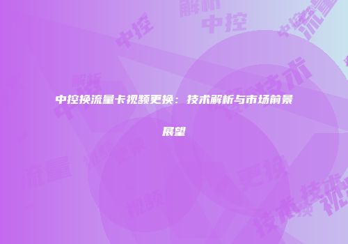 中控换流量卡视频更换：技术解析与市场前景展望