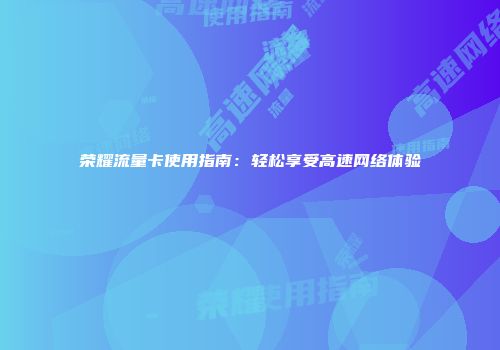 荣耀流量卡使用指南：轻松享受高速网络体验
