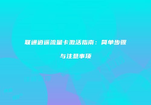 联通逍遥流量卡激活指南：简单步骤与注意事项