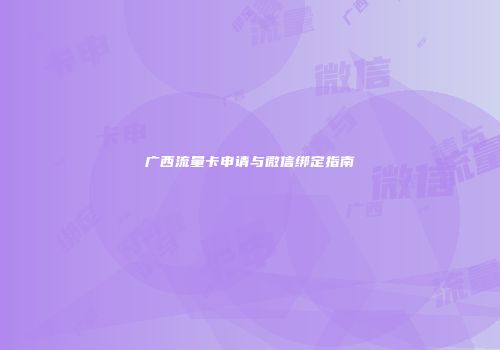 广西流量卡申请与微信绑定指南