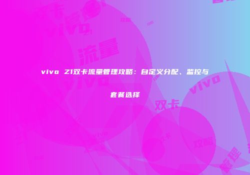 vivo Z1双卡流量管理攻略：自定义分配、监控与套餐选择