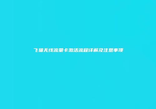 飞猫无线流量卡激活流程详解及注意事项
