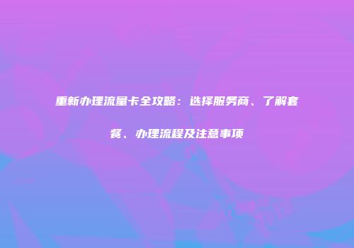 重新办理流量卡全攻略：选择服务商、了解套餐、办理流程及注意事项
