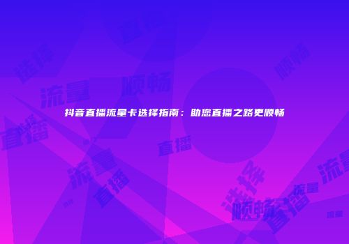 抖音直播流量卡选择指南：助您直播之路更顺畅