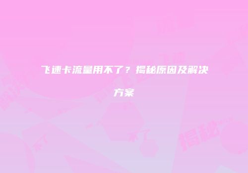 飞速卡流量用不了？揭秘原因及解决方案