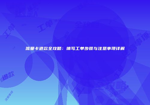 流量卡退款全攻略：填写工单步骤与注意事项详解