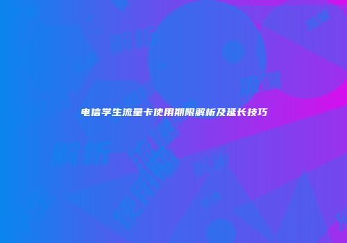 电信学生流量卡使用期限解析及延长技巧