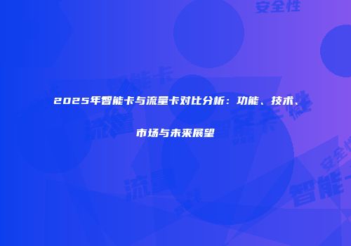 2025年智能卡与流量卡对比分析：功能、技术、市场与未来展望