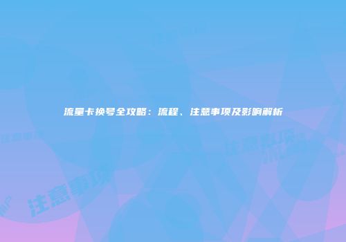 流量卡换号全攻略：流程、注意事项及影响解析