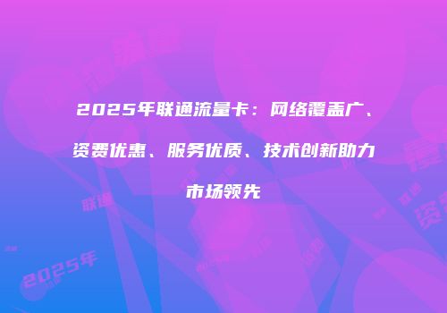 2025年联通流量卡：网络覆盖广、资费优惠、服务优质、技术创新助力市场领先